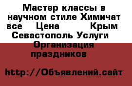 Мастер-классы в научном стиле Химичат все! › Цена ­ 600 - Крым, Севастополь Услуги » Организация праздников   